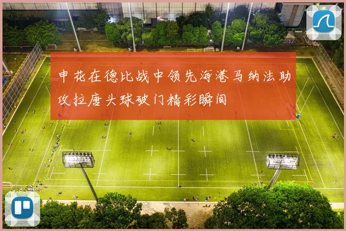申花在德比战中领先海港马纳法助攻拉唐头球破门精彩瞬间