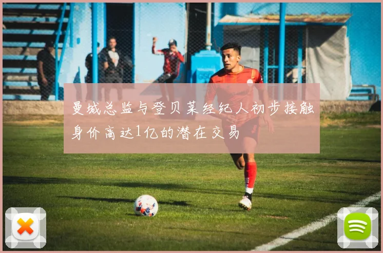 曼城总监与登贝莱经纪人初步接触身价高达1亿的潜在交易