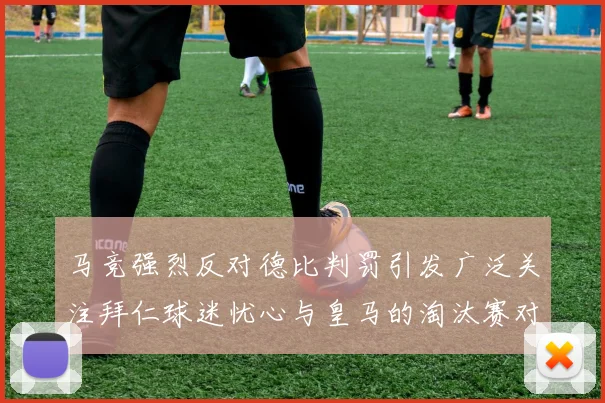 马竞强烈反对德比判罚引发广泛关注拜仁球迷忧心与皇马的淘汰赛对决