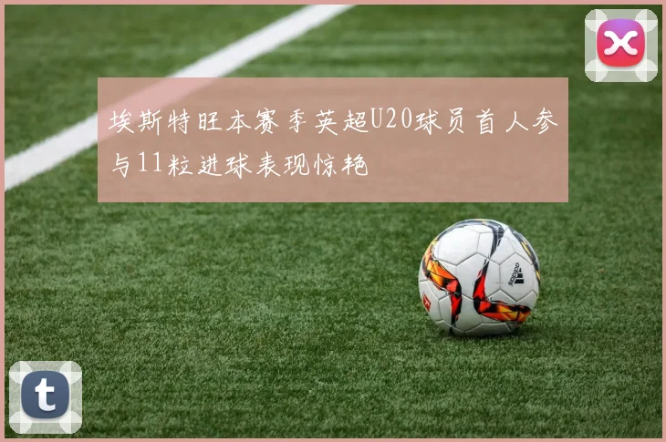 埃斯特旺本赛季英超U20球员首人参与11粒进球表现惊艳