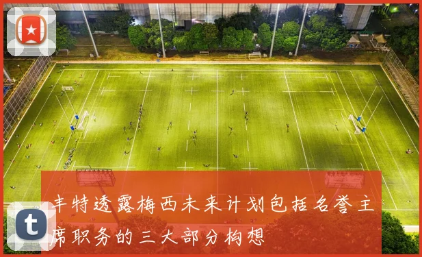 丰特透露梅西未来计划包括名誉主席职务的三大部分构想