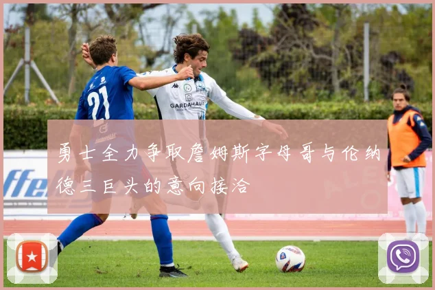 勇士全力争取詹姆斯字母哥与伦纳德三巨头的意向接洽