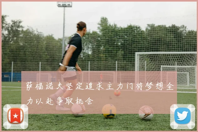 萨福诺夫坚定追求主力门将梦想全力以赴争取机会
