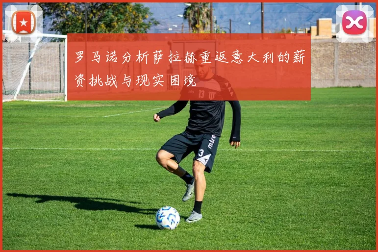 罗马诺分析萨拉赫重返意大利的薪资挑战与现实困境