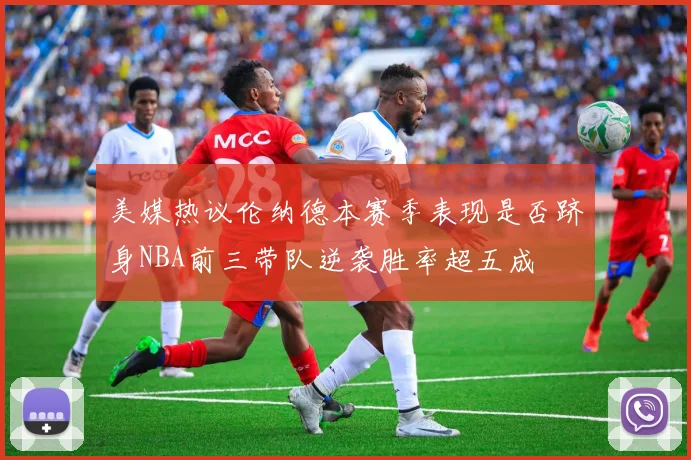 美媒热议伦纳德本赛季表现是否跻身NBA前三带队逆袭胜率超五成