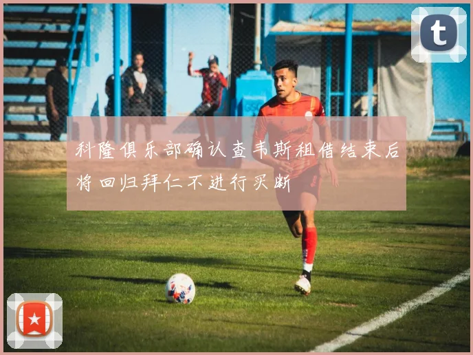 科隆俱乐部确认查韦斯租借结束后将回归拜仁不进行买断