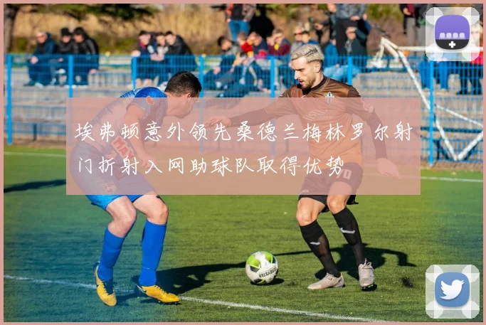 埃弗顿意外领先桑德兰梅林罗尔射门折射入网助球队取得优势