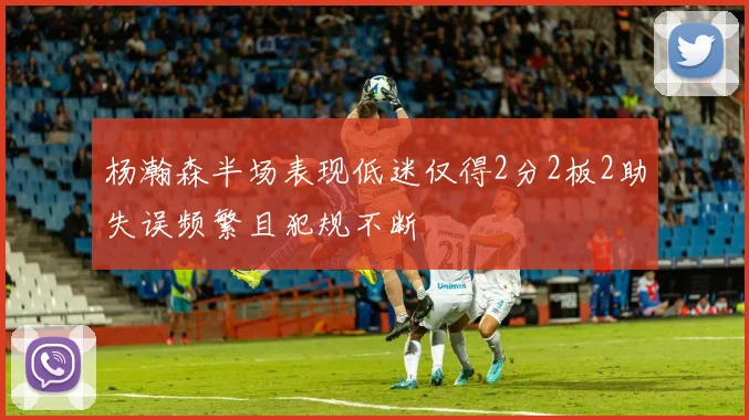 杨瀚森半场表现低迷仅得2分2板2助失误频繁且犯规不断
