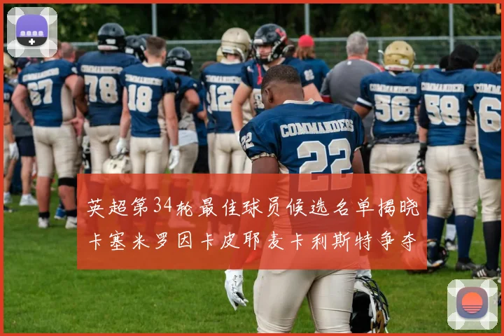 英超第34轮最佳球员候选名单揭晓卡塞米罗因卡皮耶麦卡利斯特争夺荣誉