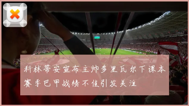 科林蒂安宣布主帅多里瓦尔下课本赛季巴甲战绩不佳引发关注