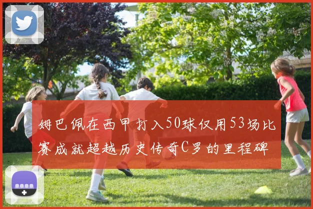 姆巴佩在西甲打入50球仅用53场比赛成就超越历史传奇C罗的里程碑