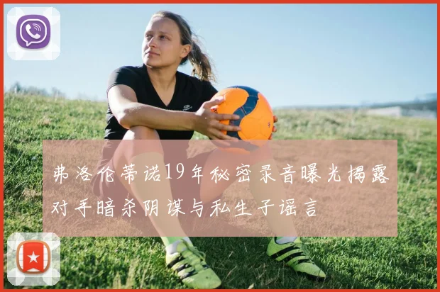 弗洛伦蒂诺19年秘密录音曝光揭露对手暗杀阴谋与私生子谣言