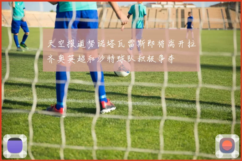 天空报道努诺塔瓦雷斯即将离开拉齐奥英超和沙特球队积极争夺