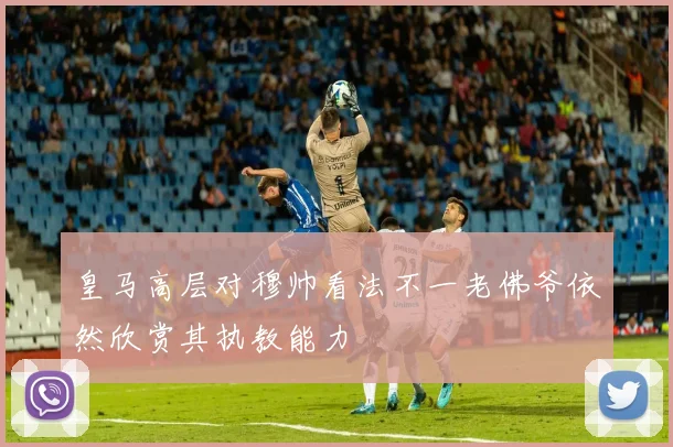 皇马高层对穆帅看法不一老佛爷依然欣赏其执教能力
