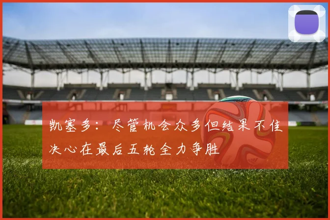 凯塞多：尽管机会众多但结果不佳决心在最后五轮全力争胜
