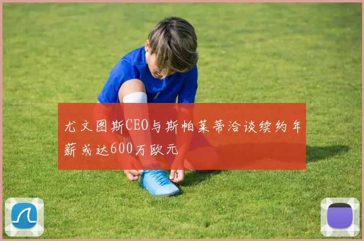 尤文图斯CEO与斯帕莱蒂洽谈续约年薪或达600万欧元
