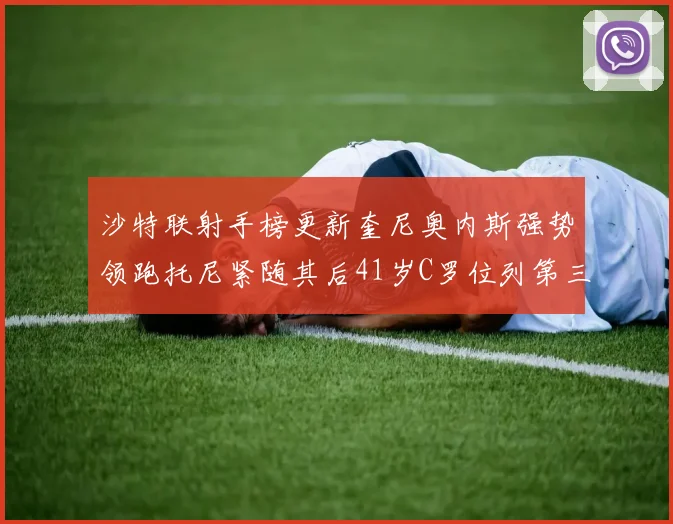 沙特联射手榜更新奎尼奥内斯强势领跑托尼紧随其后41岁C罗位列第三